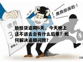 拍拍贷逾期6天，今天晚上还不进去会有什么后果？如何解决逾期问题？