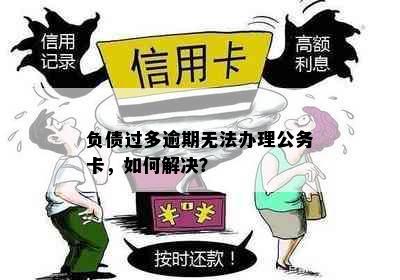 负债过多逾期无法办理公务卡，如何解决？