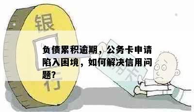 负债累积逾期，公务卡申请陷入困境，如何解决信用问题？