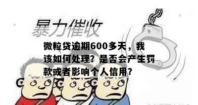 微粒贷逾期600多天，我该如何处理？是否会产生罚款或者影响个人信用？