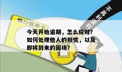 今天开始逾期，怎么应对？如何处理他人的担忧，以及即将到来的困境？