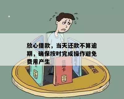 放心借款，当天还款不算逾期，确保按时完成操作避免费用产生