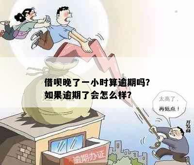 借呗晚了一小时算逾期吗？如果逾期了会怎么样？