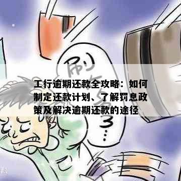 工行逾期还款全攻略：如何制定还款计划、了解罚息政策及解决逾期还款的途径