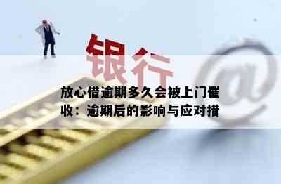 放心借逾期多久会被上门催收：逾期后的影响与应对措