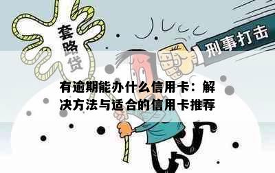 有逾期能办什么信用卡：解决方法与适合的信用卡推荐