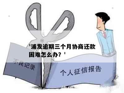 '浦发逾期三个月协商还款困难怎么办？'