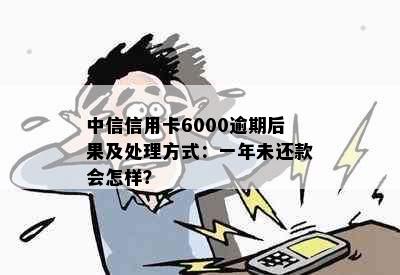 中信信用卡6000逾期后果及处理方式：一年未还款会怎样？