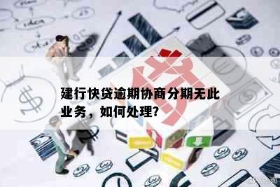 建行快贷逾期协商分期无此业务，如何处理？