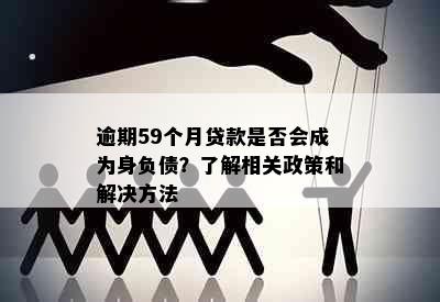 逾期59个月贷款是否会成为身负债？了解相关政策和解决方法