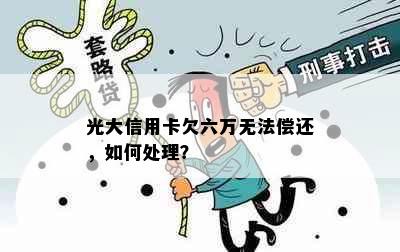 光大信用卡欠六万无法偿还，如何处理？