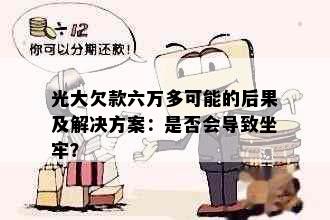 光大欠款六万多可能的后果及解决方案：是否会导致坐牢？