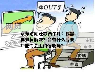 京东逾期还款两个月：我需要如何解决？会有什么后果？他们会上门催收吗？