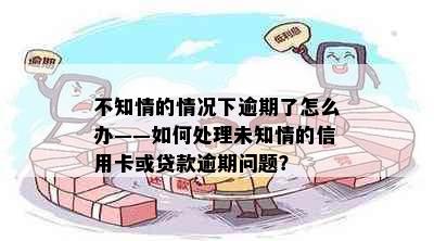 不知情的情况下逾期了怎么办——如何处理未知情的信用卡或贷款逾期问题？