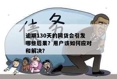 逾期130天的网贷会引发哪些后果？用户该如何应对和解决？