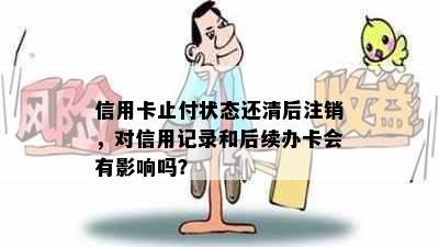 信用卡止付状态还清后注销，对信用记录和后续办卡会有影响吗？