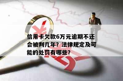 信用卡欠款6万元逾期不还会被判几年？法律规定及可能的处罚有哪些？