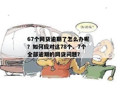 67个网贷逾期了怎么办呢？如何应对这78个、7个全部逾期的网贷问题？