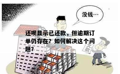 还呗显示已还款，但逾期订单仍存在？如何解决这个问题？