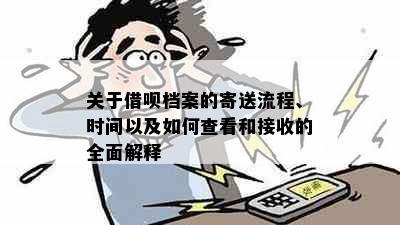 关于借呗档案的寄送流程、时间以及如何查看和接收的全面解释