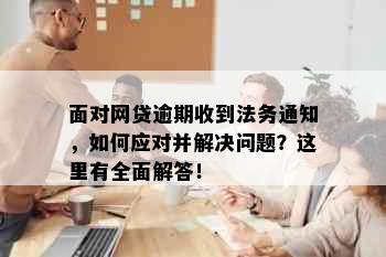 面对网贷逾期收到法务通知，如何应对并解决问题？这里有全面解答！