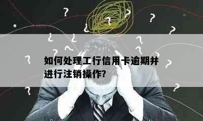 如何处理工行信用卡逾期并进行注销操作？