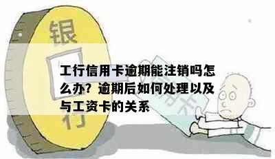 工行信用卡逾期能注销吗怎么办？逾期后如何处理以及与工资卡的关系