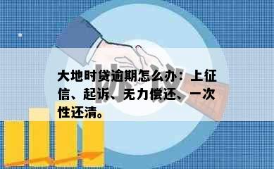 大地时贷逾期怎么办：上征信、起诉、无力偿还、一次性还清。