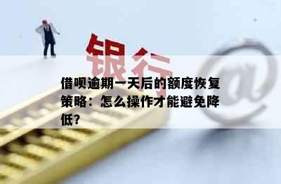 借呗逾期一天后的额度恢复策略：怎么操作才能避免降低？