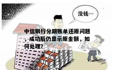 中信银行分期账单还原问题，成功后仍显示原金额，如何处理？