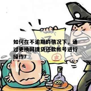 如何在不逾期的情况下，通过更换网捷贷还款帐号进行操作？