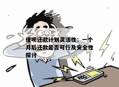 借呗还款计划灵活性：一个月后还款是否可行及安全性探讨