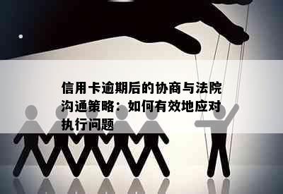 信用卡逾期后的协商与法院沟通策略：如何有效地应对执行问题