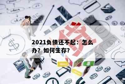 2021负债还不起：怎么办？如何生存？