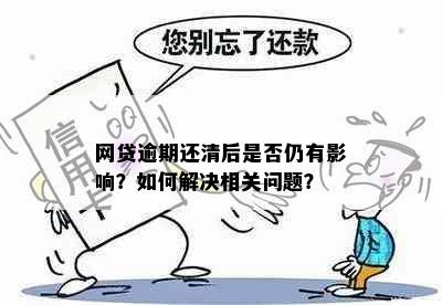 网贷逾期还清后是否仍有影响？如何解决相关问题？