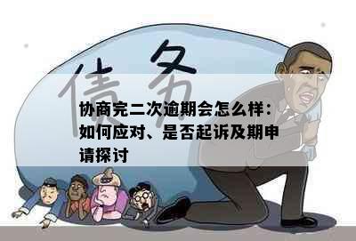 协商完二次逾期会怎么样：如何应对、是否起诉及期申请探讨