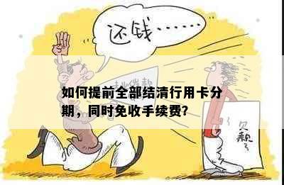 如何提前全部结清行用卡分期，同时免收手续费？