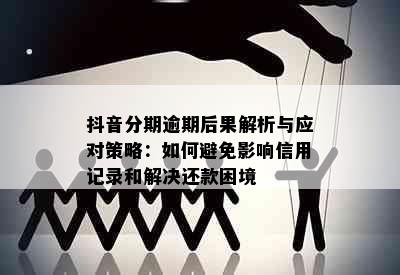 抖音分期逾期后果解析与应对策略：如何避免影响信用记录和解决还款困境