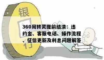 360周转灵提前结清：违约金、客服电话、操作流程、征信更新及利息问题解答