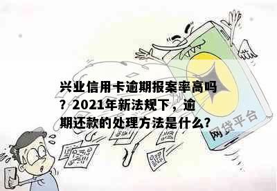 兴业信用卡逾期报案率高吗？2021年新法规下，逾期还款的处理方法是什么？