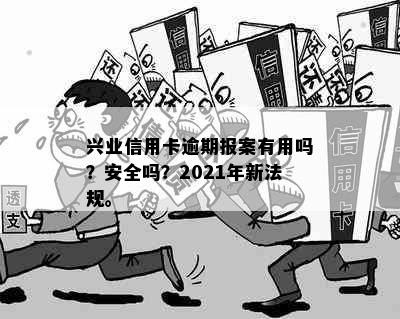 兴业信用卡逾期报案有用吗？安全吗？2021年新法规。