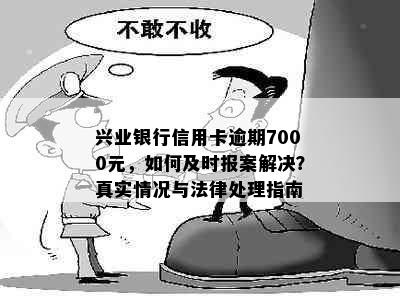 兴业银行信用卡逾期7000元，如何及时报案解决？真实情况与法律处理指南