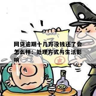 网贷逾期十几万没钱还了会怎么样：处理方式与生活影响