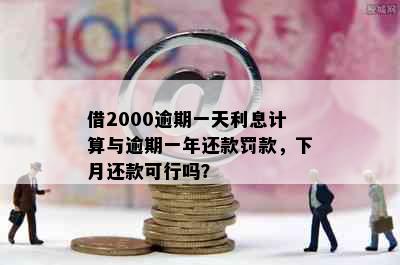 借2000逾期一天利息计算与逾期一年还款罚款，下月还款可行吗？