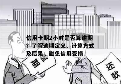 信用卡期2小时是否算逾期？了解逾期定义、计算方式及后果，避免信用受损