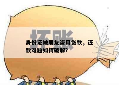 身份证被朋友盗用贷款，还款难题如何破解？