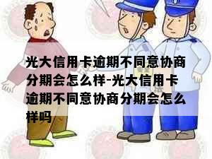 光大信用卡逾期不同意协商分期会怎么样-光大信用卡逾期不同意协商分期会怎么样吗