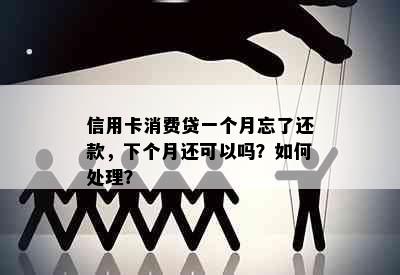 信用卡消费贷一个月忘了还款，下个月还可以吗？如何处理？