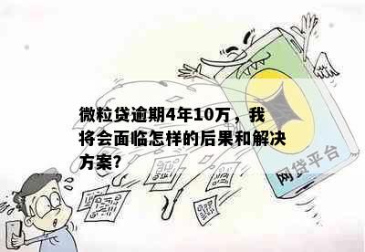 微粒贷逾期4年10万，我将会面临怎样的后果和解决方案？