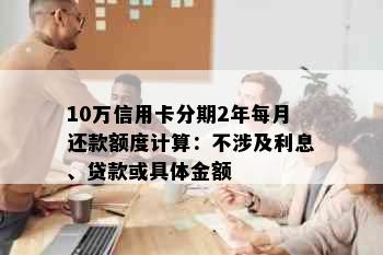 10万信用卡分期2年每月还款额度计算：不涉及利息、贷款或具体金额